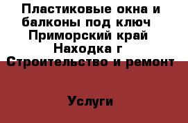 Пластиковые окна и балконы под ключ - Приморский край, Находка г. Строительство и ремонт » Услуги   . Приморский край